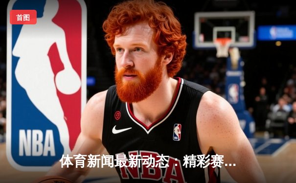 体育新闻最新动态：精彩赛事回顾